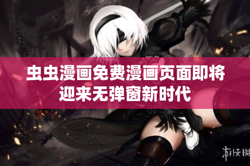 虫虫漫画免费漫画页面即将迎来无弹窗新时代