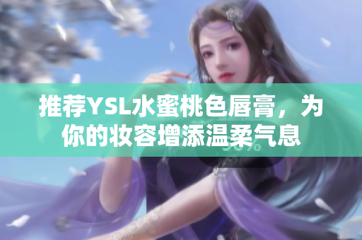 推荐YSL水蜜桃色唇膏，为你的妆容增添温柔气息