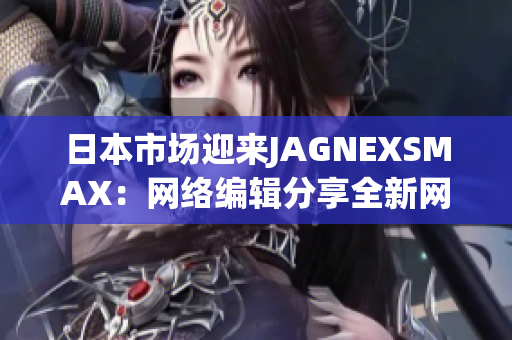 日本市场迎来JAGNEXSMAX：网络编辑分享全新网文