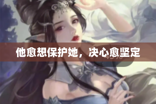 他愈想保护她，决心愈坚定