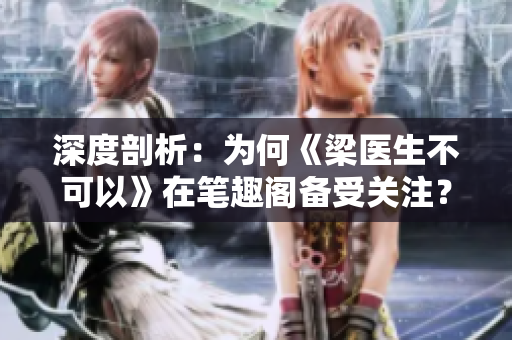 深度剖析：为何《梁医生不可以》在笔趣阁备受关注？