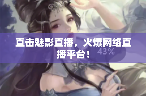 直击魅影直播，火爆网络直播平台！