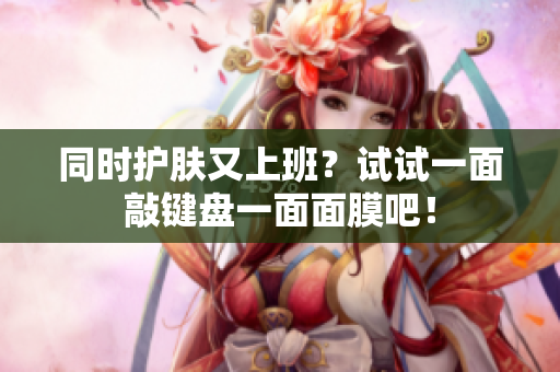 同时护肤又上班？试试一面敲键盘一面面膜吧！