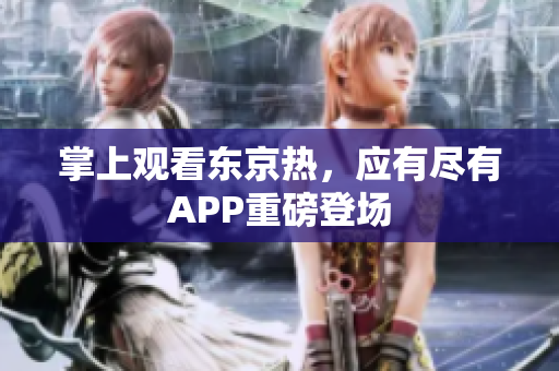 掌上观看东京热，应有尽有APP重磅登场