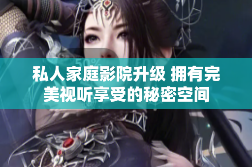私人家庭影院升级 拥有完美视听享受的秘密空间