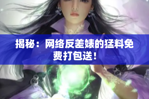 揭秘：网络反差婊的猛料免费打包送！