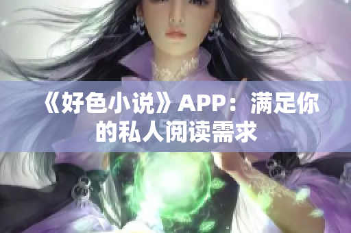 《好色小说》APP：满足你的私人阅读需求