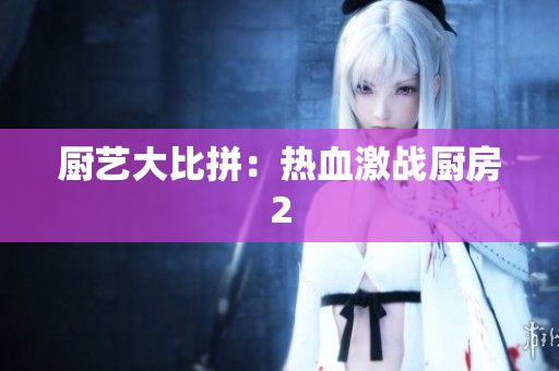 厨艺大比拼：热血激战厨房2