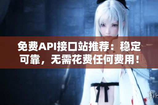 免费API接口站推荐：稳定可靠，无需花费任何费用！