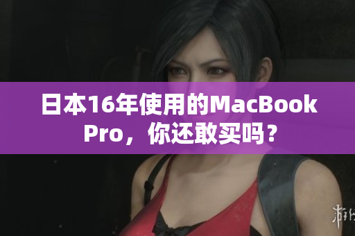 日本16年使用的MacBook Pro，你还敢买吗？