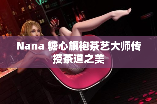 Nana 糖心旗袍茶艺大师传授茶道之美