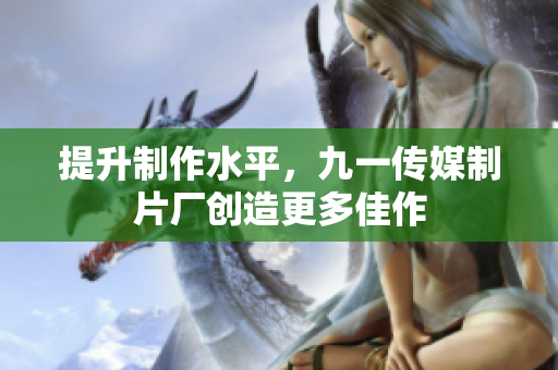 提升制作水平，九一传媒制片厂创造更多佳作