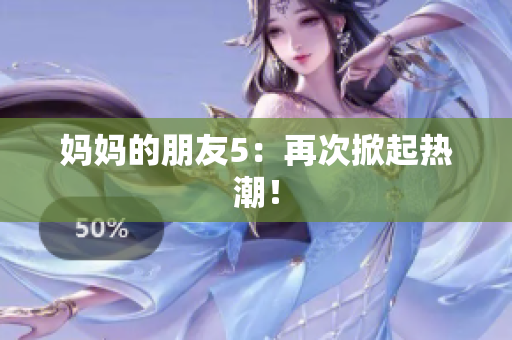 妈妈的朋友5：再次掀起热潮！