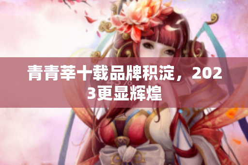 青青莘十载品牌积淀，2023更显辉煌