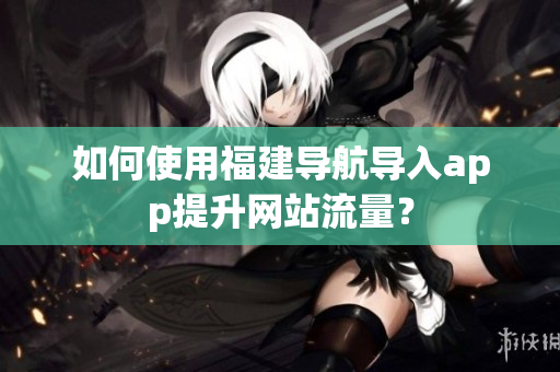 如何使用福建导航导入app提升网站流量？