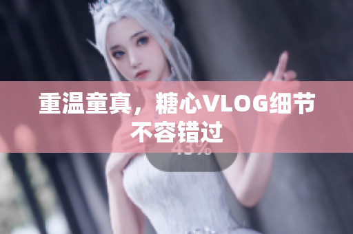 重温童真，糖心VLOG细节不容错过