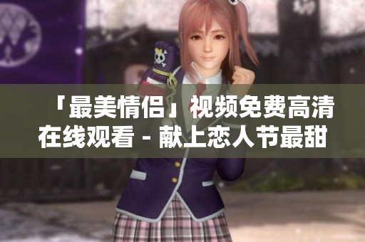「最美情侣」视频免费高清在线观看 - 献上恋人节最甜蜜旋律