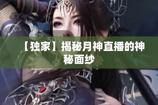 【独家】揭秘月神直播的神秘面纱