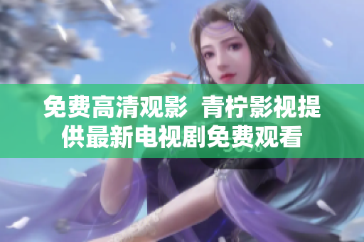 免费高清观影  青柠影视提供最新电视剧免费观看