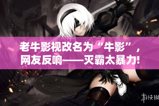 老牛影视改名为“牛影”，网友反响——灭霸太暴力!