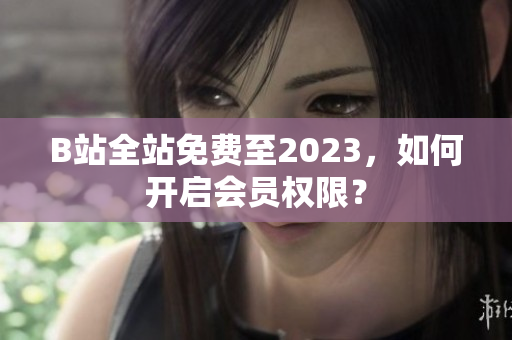 B站全站免费至2023，如何开启会员权限？