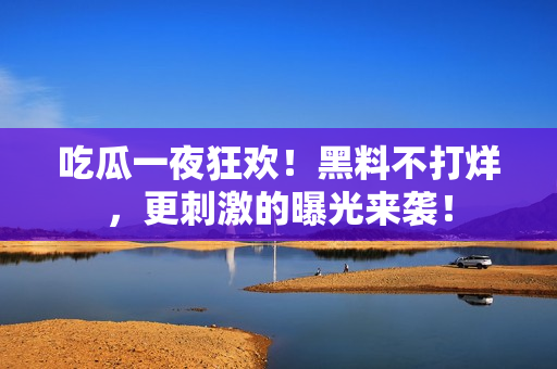 吃瓜一夜狂欢！黑料不打烊，更刺激的曝光来袭！