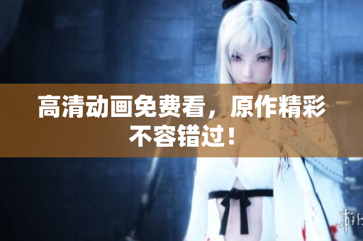 高清动画免费看，原作精彩不容错过！