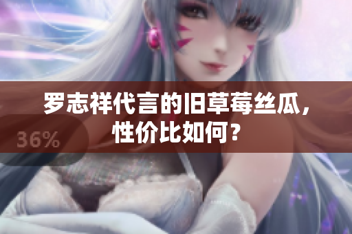 罗志祥代言的旧草莓丝瓜，性价比如何？