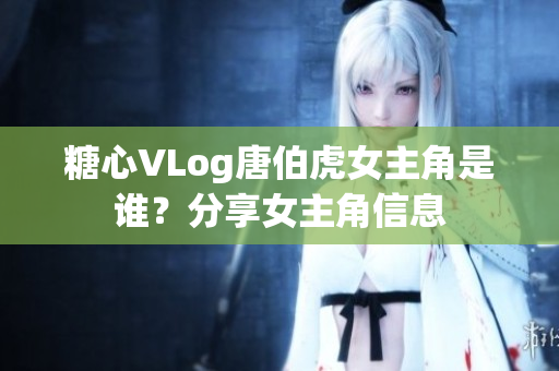 糖心VLog唐伯虎女主角是谁？分享女主角信息
