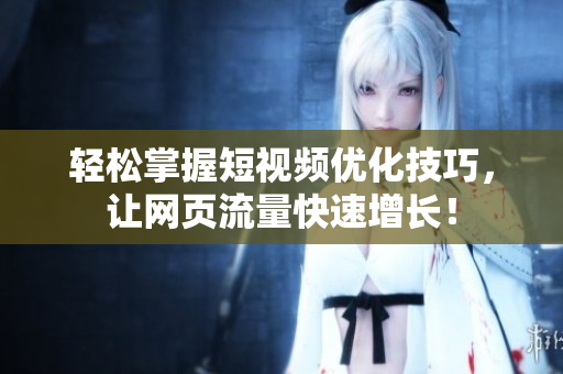 轻松掌握短视频优化技巧，让网页流量快速增长！