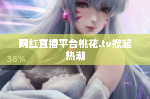 网红直播平台桃花.tv掀起热潮