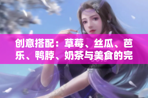 创意搭配：草莓、丝瓜、芭乐、鸭脖、奶茶与美食的完美组合