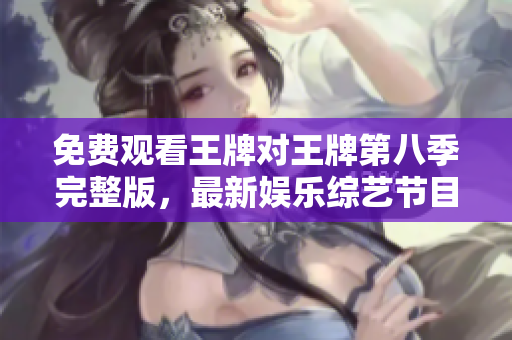 免费观看王牌对王牌第八季完整版，最新娱乐综艺节目推荐