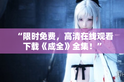 “限时免费，高清在线观看下载《成全》全集！”