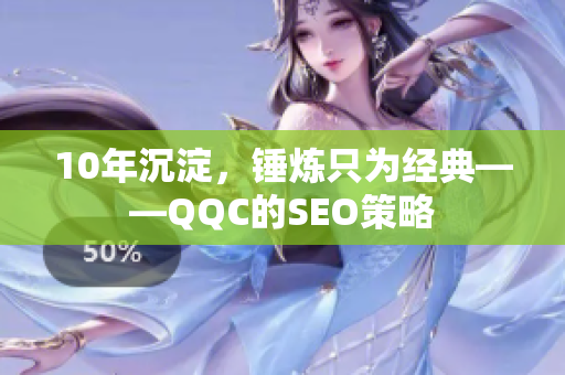 10年沉淀，锤炼只为经典——QQC的SEO策略