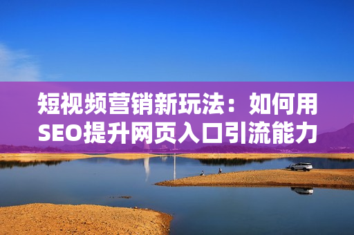 短视频营销新玩法：如何用SEO提升网页入口引流能力？