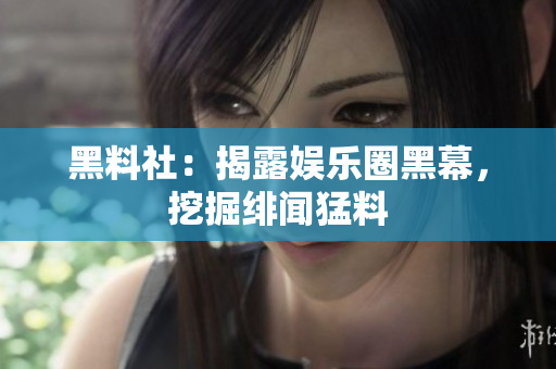 黑料社：揭露娱乐圈黑幕，挖掘绯闻猛料