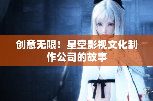 创意无限！星空影视文化制作公司的故事