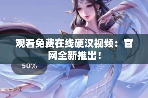 观看免费在线硬汉视频：官网全新推出！