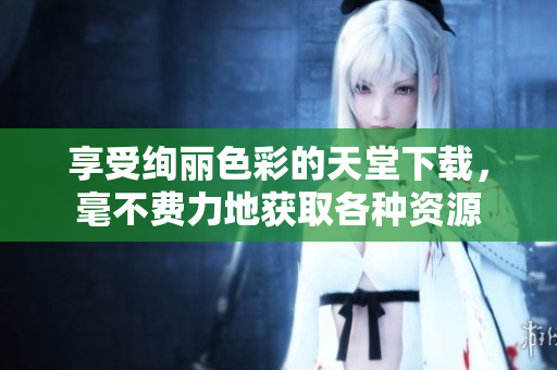 享受绚丽色彩的天堂下载，毫不费力地获取各种资源