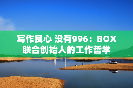 写作良心 没有996：BOX联合创始人的工作哲学