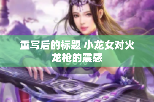重写后的标题 小龙女对火龙枪的震感