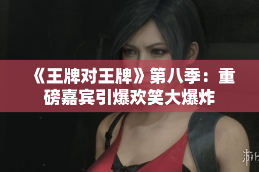 《王牌对王牌》第八季：重磅嘉宾引爆欢笑大爆炸