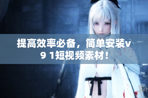 提高效率必备，简单安装v9 1短视频素材！