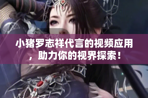 小猪罗志祥代言的视频应用，助力你的视界探索！