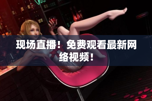 现场直播！免费观看最新网络视频！