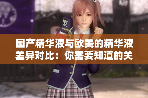 国产精华液与欧美的精华液差异对比：你需要知道的关键因素。