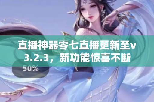 直播神器零七直播更新至v3.2.3，新功能惊喜不断