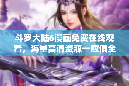 斗罗大陆6漫画免费在线观看，海量高清资源一应俱全
