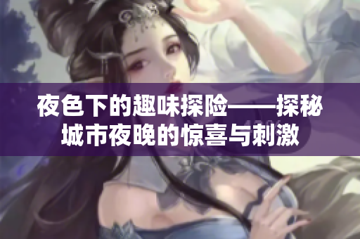 夜色下的趣味探险——探秘城市夜晚的惊喜与刺激